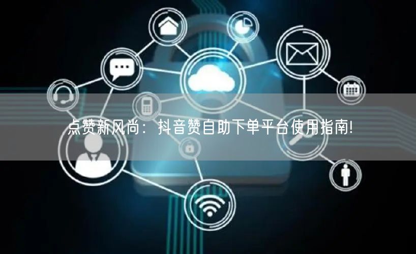 点赞新风尚：抖音赞自助下单平台使用指南!