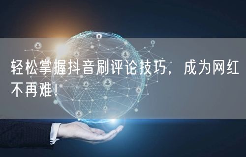 轻松掌握抖音刷评论技巧，成为网红不再难！