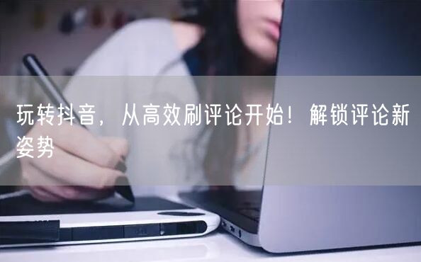 玩转抖音,从高效刷评论开始!解锁评论新姿势