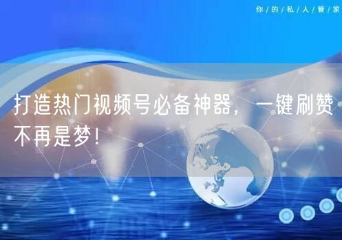 打造热门视频号必备神器，一键刷赞不再是梦！