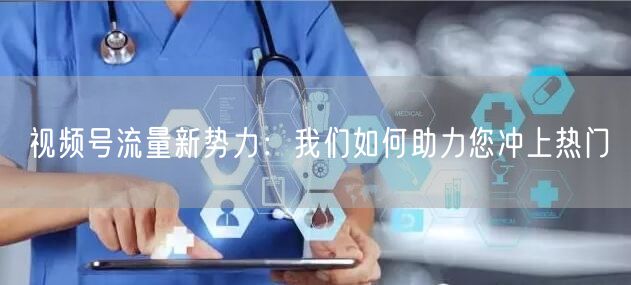 视频号流量新势力：我们如何助力您冲上热门