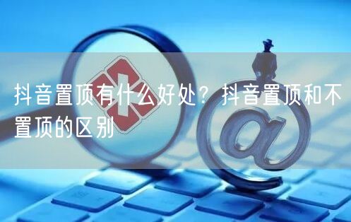抖音置顶有什么好处？抖音置顶和不置顶的区别