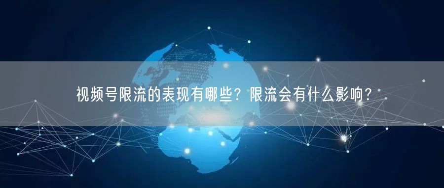 视频号限流的表现有哪些？限流会有什么影响？