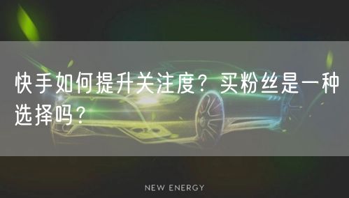 快手如何提升关注度?买粉丝是一种选择吗?
