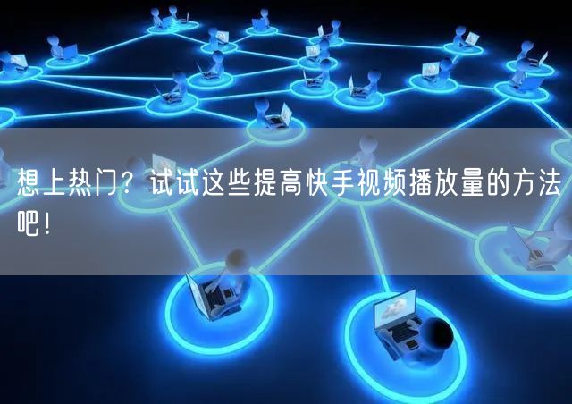 想上热门？试试这些提高快手视频播放量的方法吧！