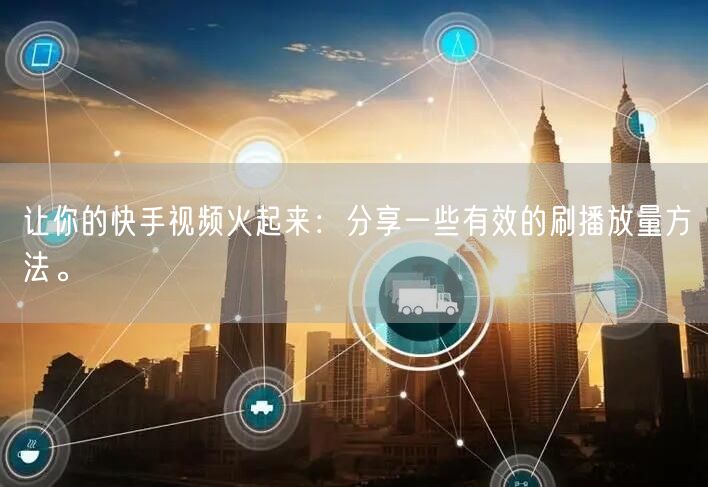 让你的快手视频火起来：分享一些有效的刷播放量方法。