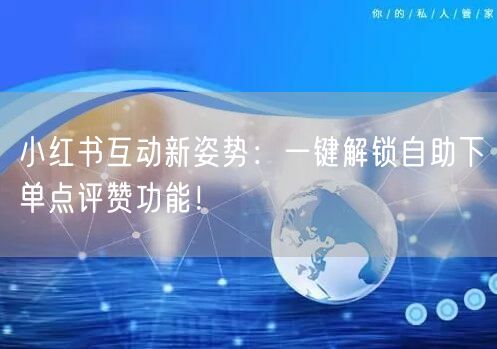 小红书互动新姿势:一键解锁自助下单点评赞功能!