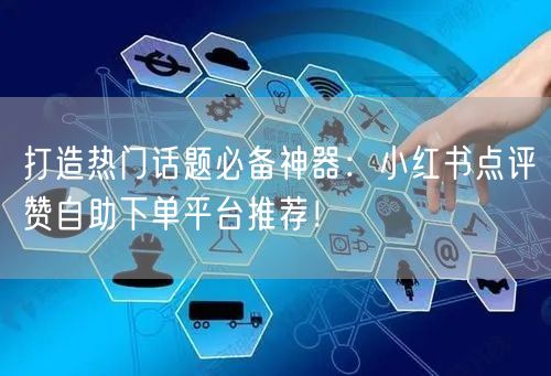 打造热门话题必备神器:小红书点评赞自助下单平台推荐!