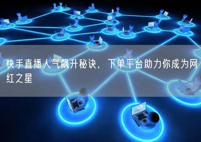 快手直播人气飙升秘诀,下单平台助力你成为网红之星