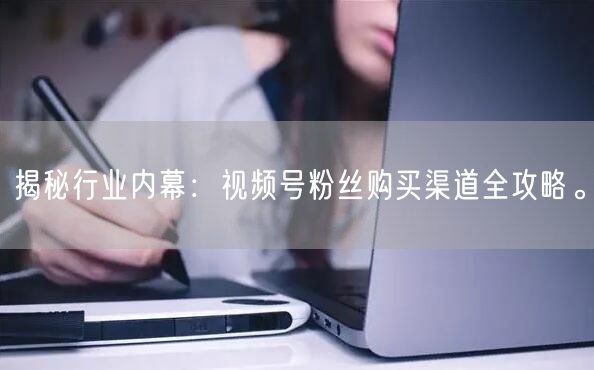 揭秘行业内幕：视频号粉丝购买渠道全攻略。