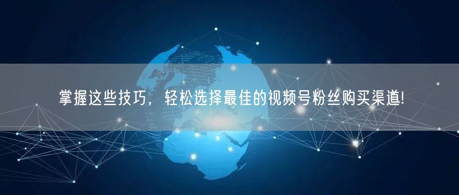 掌握这些技巧,轻松选择最佳的视频号粉丝购买渠道!