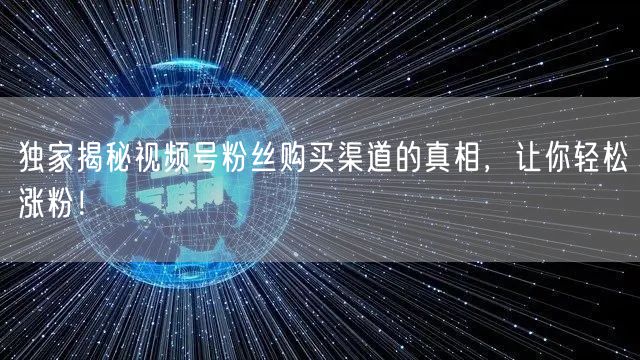 独家揭秘视频号粉丝购买渠道的真相,让你轻松涨粉!