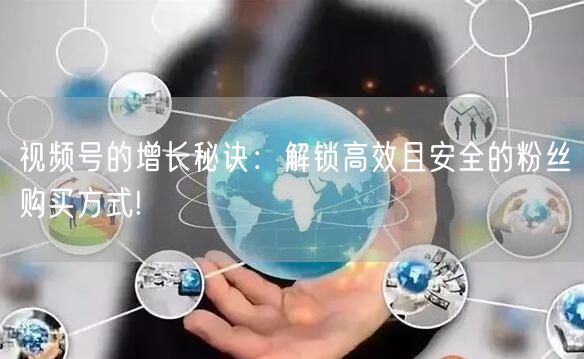 视频号的增长秘诀:解锁高效且安全的粉丝购买方式!