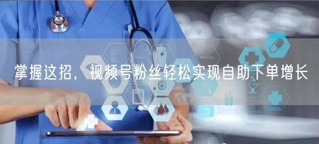掌握这招,视频号粉丝轻松实现自助下单增长