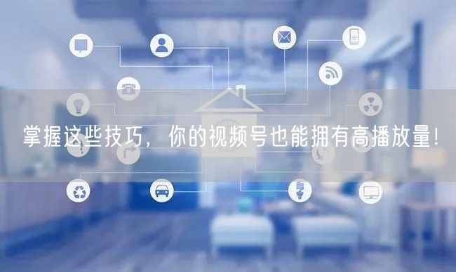 掌握这些技巧,你的视频号也能拥有高播放量!