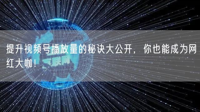 提升视频号播放量的秘诀大公开,你也能成为网红大咖!