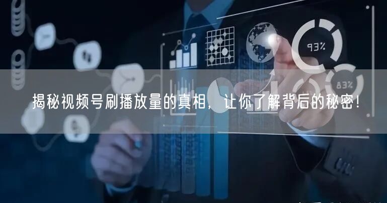 揭秘视频号刷播放量的真相,让你了解背后的秘密!