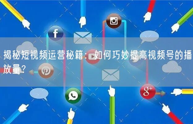 揭秘短视频运营秘籍:如何巧妙提高视频号的播放量?