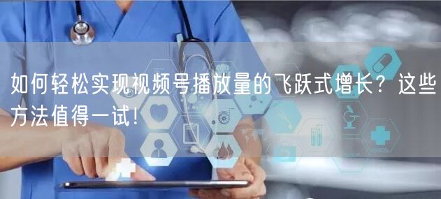 如何轻松实现视频号播放量的飞跃式增长?这些方法值得一试!