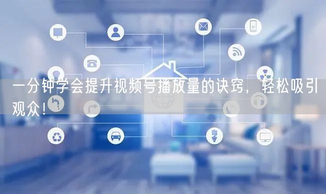 一分钟学会提升视频号播放量的诀窍,轻松吸引观众!
