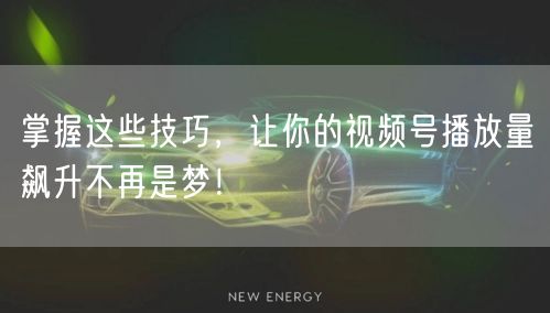 掌握这些技巧,让你的视频号播放量飙升不再是梦!