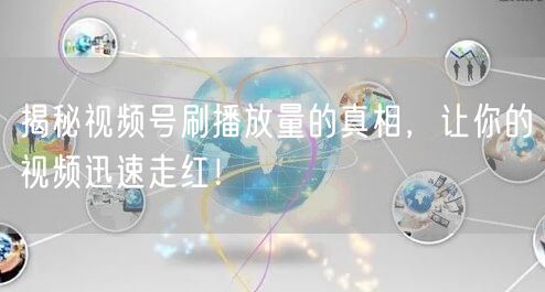 揭秘视频号刷播放量的真相,让你的视频迅速走红!