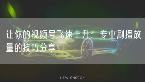 让你的视频号飞速上升:专业刷播放量的技巧分享!