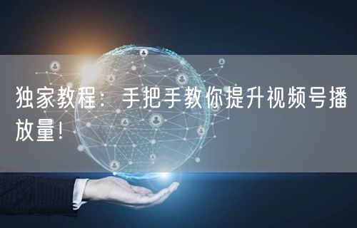 独家教程:手把手教你提升视频号播放量!