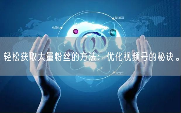 轻松获取大量粉丝的方法:优化视频号的秘诀。