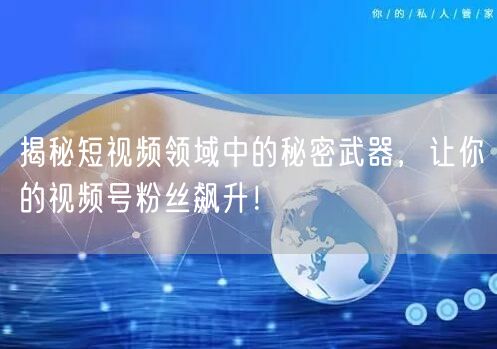 揭秘短视频领域中的秘密武器,让你的视频号粉丝飙升!