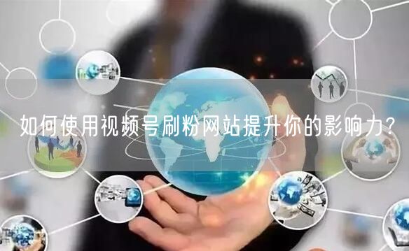 如何使用视频号刷粉网站提升你的影响力?