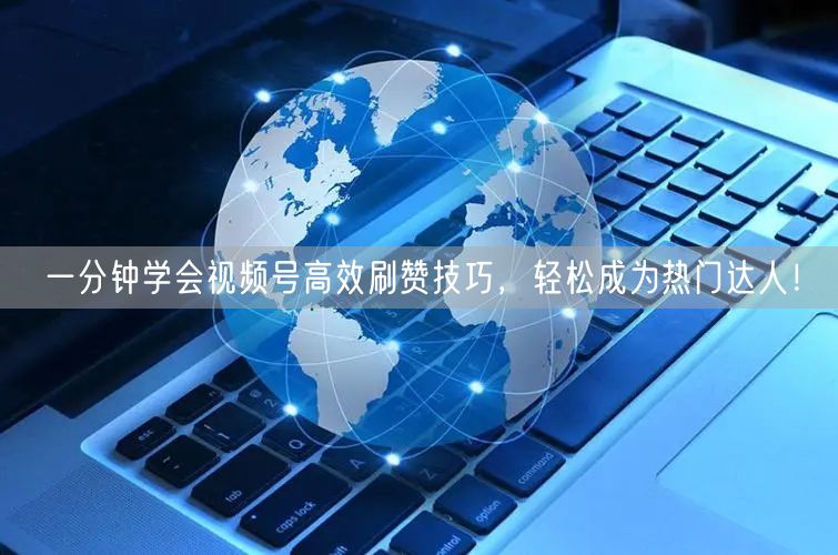 一分钟学会视频号高效刷赞技巧,轻松成为热门达人!