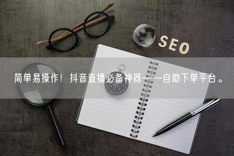 简单易操作!抖音直播必备神器——自助下单平台。