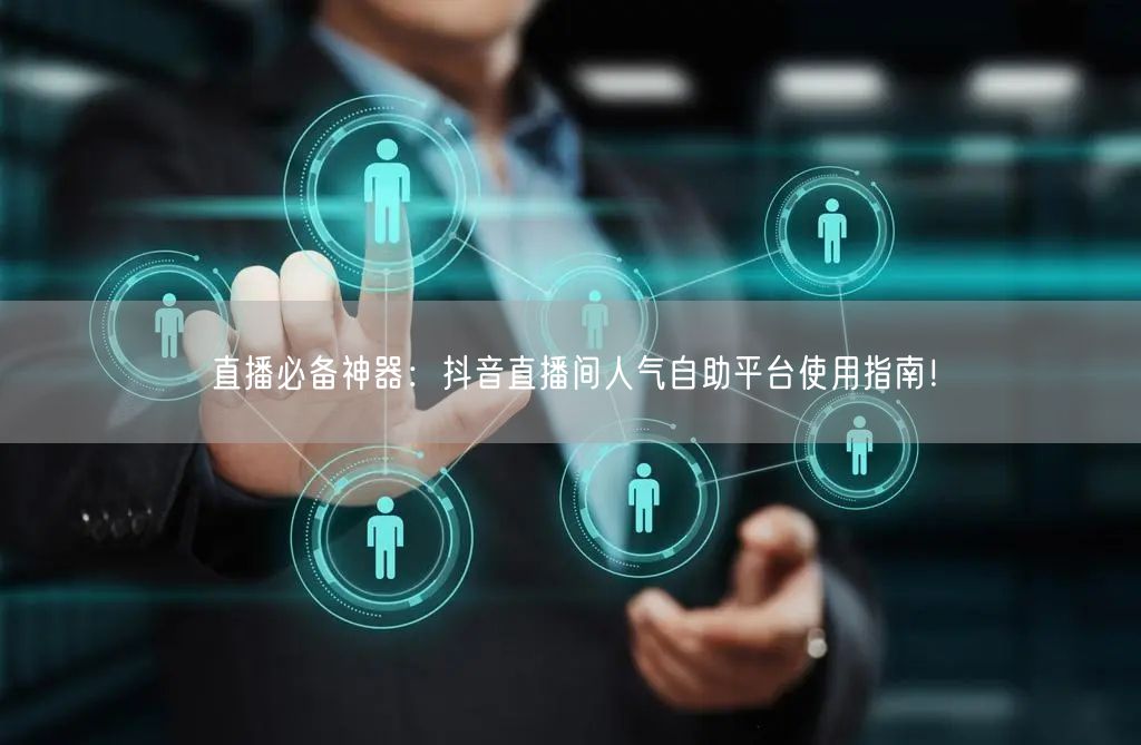 直播必备神器:抖音直播间人气自助平台使用指南!