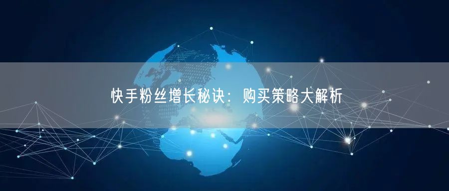 快手粉丝增长秘诀:购买策略大解析