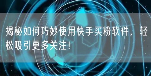 揭秘如何巧妙使用快手买粉软件，轻松吸引更多关注！