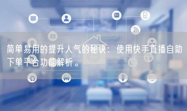 简单易用的提升人气的秘诀:使用快手直播自助下单平台功能解析。