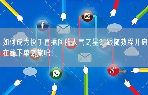 如何成为快手直播间的人气之星?跟随教程开启在线下单之旅吧!