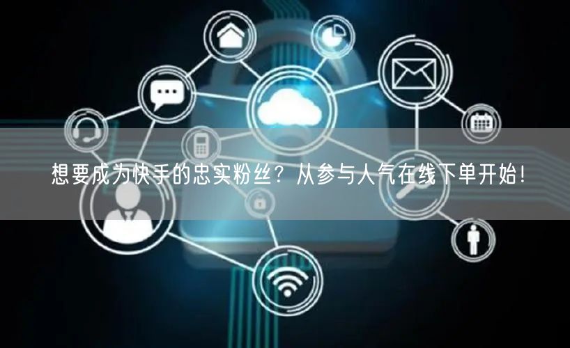 想要成为快手的忠实粉丝?从参与人气在线下单开始!