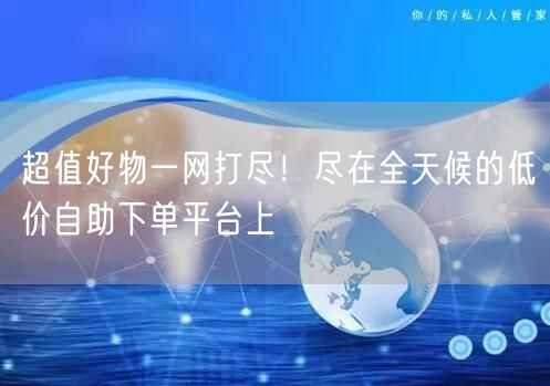 超值好物一网打尽!尽在全天候的低价自助下单平台上