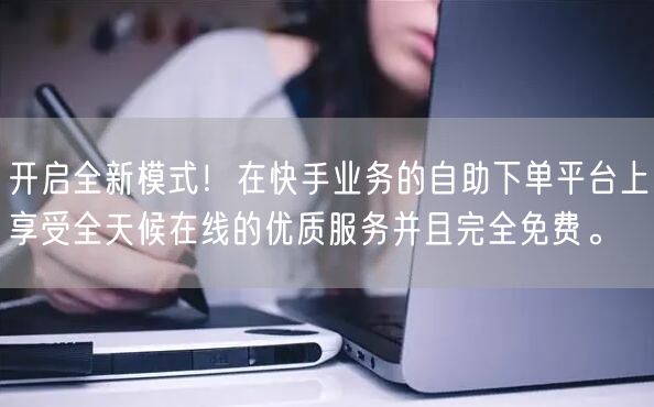 开启全新模式!在快手业务的自助下单平台上享受全天候在线的优质服务并且完全免费。