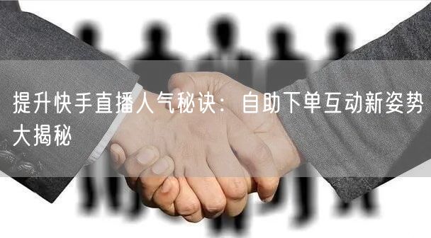 提升快手直播人气秘诀：自助下单互动新姿势大揭秘