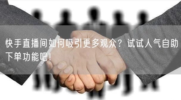 快手直播间如何吸引更多观众？试试人气自助下单功能吧！