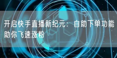 开启快手直播新纪元:自助下单功能助你飞速涨粉