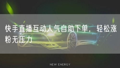 快手直播互动人气自助下单，轻松涨粉无压力