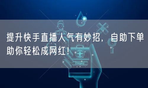 提升快手直播人气有妙招，自助下单助你轻松成网红！