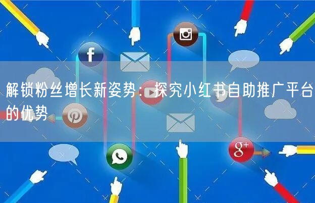 解锁粉丝增长新姿势:探究小红书自助推广平台的优势