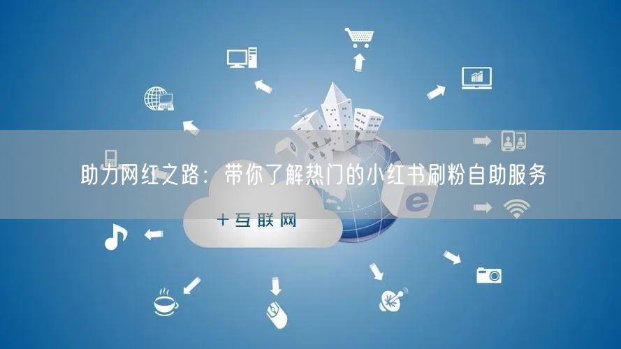 助力网红之路:带你了解热门的小红书刷粉自助服务