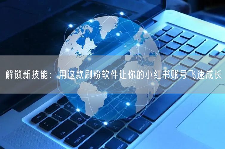 解锁新技能：用这款刷粉软件让你的小红书账号飞速成长