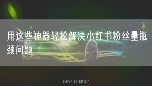 用这些神器轻松解决小红书粉丝量瓶颈问题